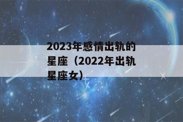 2023年感情出轨的星座（2022年出轨星座女）-第1张图片-星座花