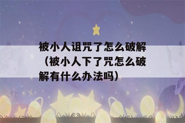 被小人诅咒了怎么破解（被小人下了咒怎么破解有什么办法吗）-第1张图片-星座花