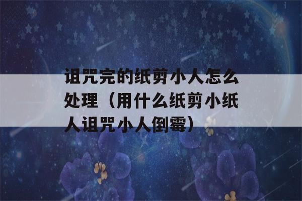 诅咒完的纸剪小人怎么处理（用什么纸剪小纸人诅咒小人倒霉）-第1张图片-星座花