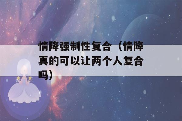 情降强制性复合（情降真的可以让两个人复合吗）-第1张图片-星座花