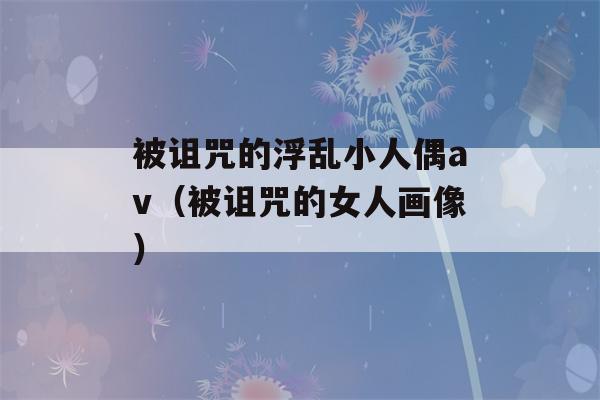 被诅咒的浮乱小人偶av（被诅咒的女人画像）-第1张图片-星座花