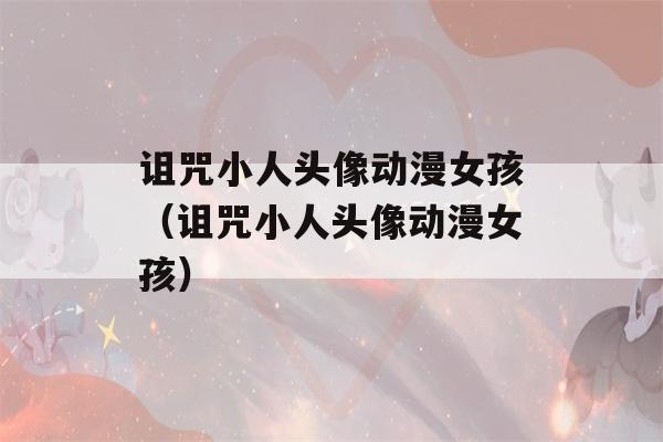 诅咒小人头像动漫女孩（诅咒小人头像动漫女孩）-第1张图片-星座花