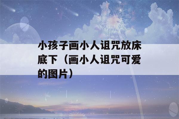 小孩子画小人诅咒放床底下（画小人诅咒可爱的图片）-第1张图片-星座花