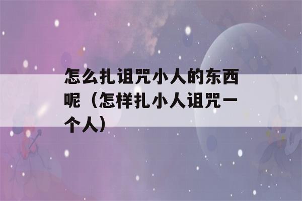 怎么扎诅咒小人的东西呢（怎样扎小人诅咒一个人）-第1张图片-星座花