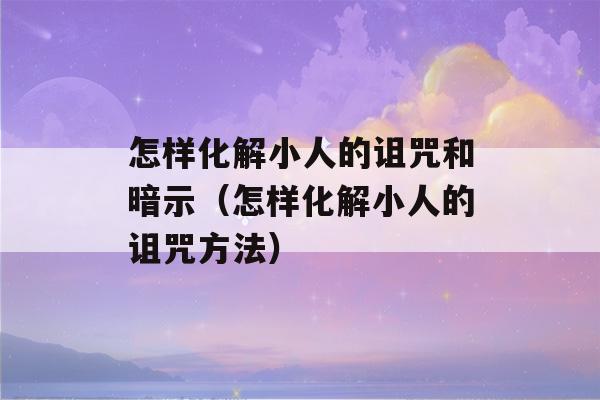 怎样化解小人的诅咒和暗示（怎样化解小人的诅咒方法）-第1张图片-星座花