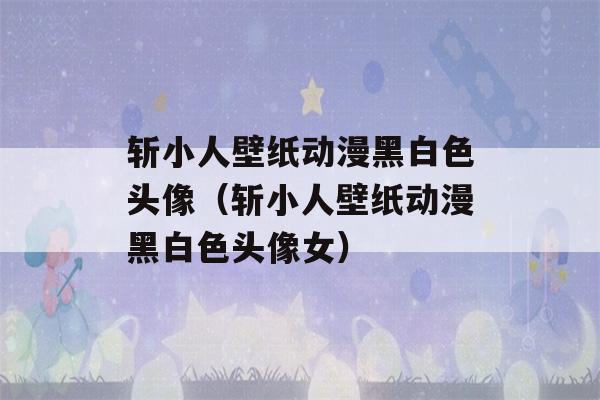 斩小人壁纸动漫黑白色头像（斩小人壁纸动漫黑白色头像女）-第1张图片-星座花