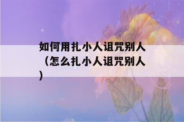 如何用扎小人诅咒别人（怎么扎小人诅咒别人）-第1张图片-星座花