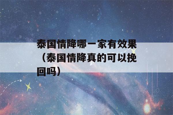 泰国情降哪一家有效果（泰国情降真的可以挽回吗）-第1张图片-星座花