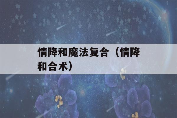 情降和魔法复合（情降和合术）-第1张图片-星座花