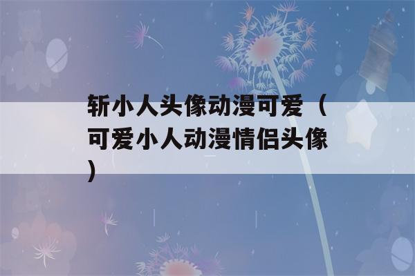 斩小人头像动漫可爱（可爱小人动漫情侣头像）-第1张图片-星座花