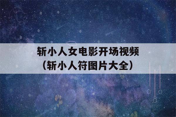 斩小人女电影开场视频（斩小人符图片大全）-第1张图片-星座花