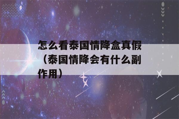 怎么看泰国情降盒真假（泰国情降会有什么副作用）-第1张图片-星座花