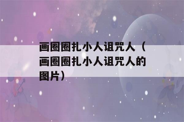 画圈圈扎小人诅咒人（画圈圈扎小人诅咒人的图片）-第1张图片-星座花