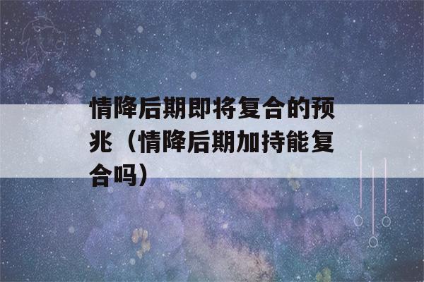 情降后期即将复合的预兆（情降后期加持能复合吗）-第1张图片-星座花