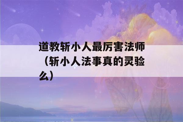 道教斩小人最厉害法师（斩小人法事真的灵验么）-第1张图片-星座花