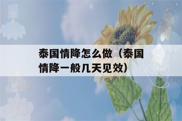 泰国情降怎么做（泰国情降一般几天见效）-第1张图片-星座花