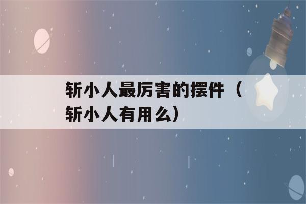 斩小人最厉害的摆件（斩小人有用么）-第1张图片-星座花