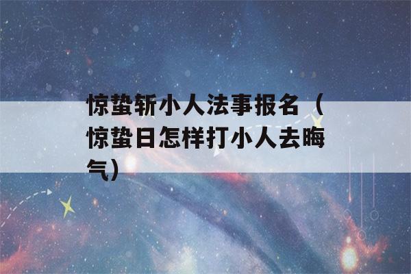 惊蛰斩小人法事报名（惊蛰日怎样打小人去晦气）-第1张图片-星座花