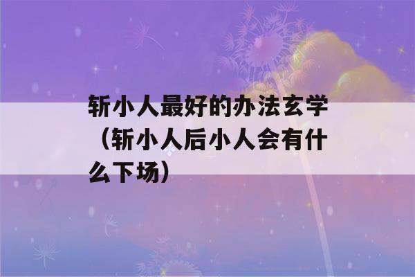 斩小人最好的办法玄学（斩小人后小人会有什么下场）-第1张图片-星座花