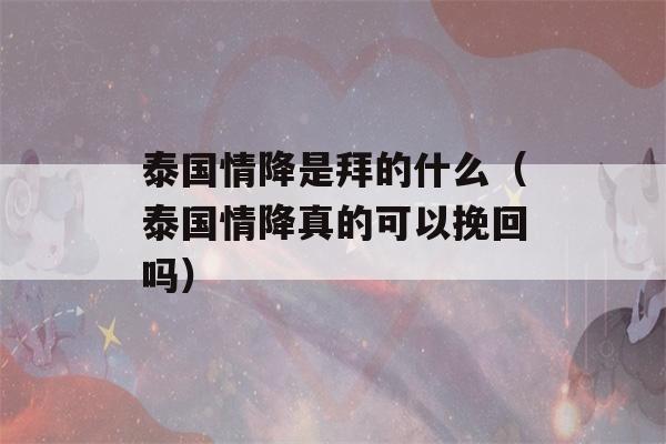 泰国情降是拜的什么（泰国情降真的可以挽回吗）-第1张图片-星座花