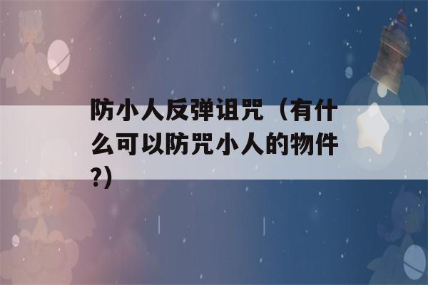 防小人反弹诅咒（有什么可以防咒小人的物件?）-第1张图片-星座花