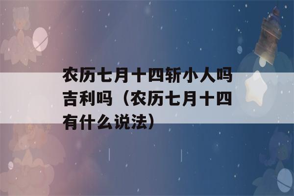 农历七月十四斩小人吗吉利吗（农历七月十四有什么说法）-第1张图片-星座花