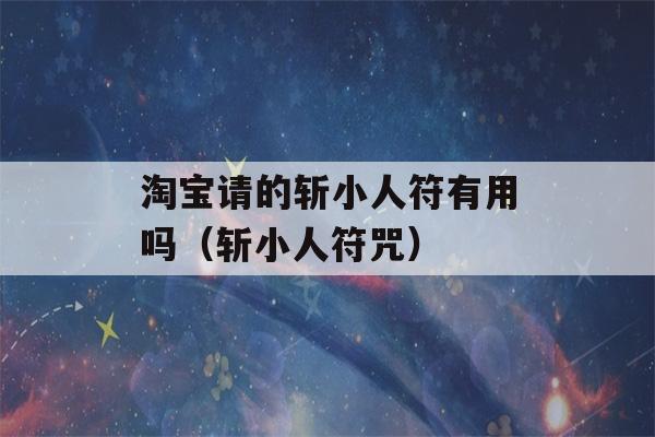 淘宝请的斩小人符有用吗（斩小人符咒）-第1张图片-星座花