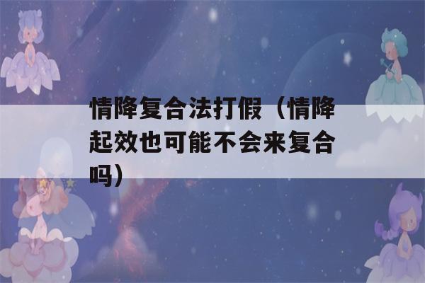 情降复合法打假（情降起效也可能不会来复合吗）-第1张图片-星座花