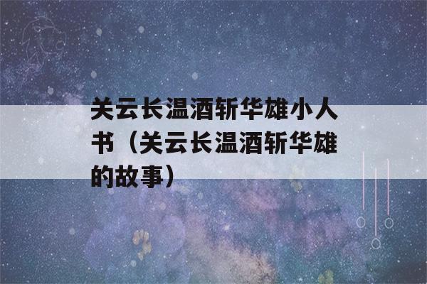 关云长温酒斩华雄小人书（关云长温酒斩华雄的故事）-第1张图片-星座花