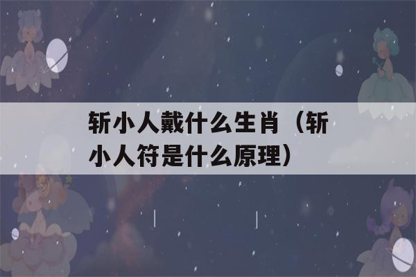 斩小人戴什么生肖（斩小人符是什么原理）-第1张图片-星座花