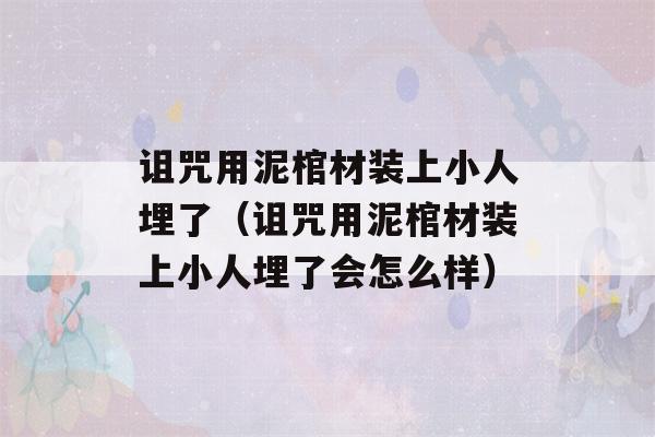 诅咒用泥棺材装上小人埋了（诅咒用泥棺材装上小人埋了会怎么样）-第1张图片-星座花