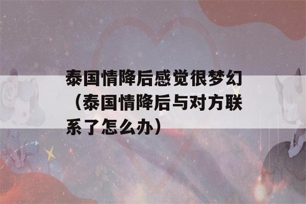 泰国情降后感觉很梦幻（泰国情降后与对方联系了怎么办）-第1张图片-星座花