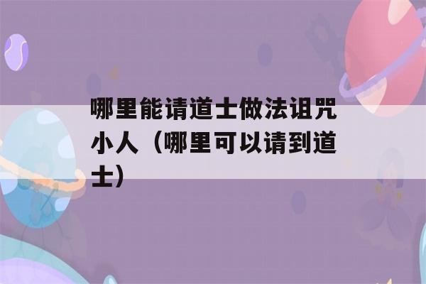 哪里能请道士做法诅咒小人（哪里可以请到道士）-第1张图片-星座花