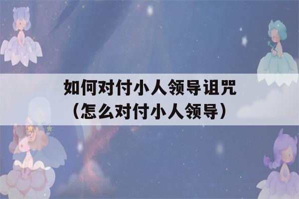 如何对付小人领导诅咒（怎么对付小人领导）-第1张图片-星座花