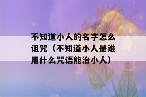 不知道小人的名字怎么诅咒（不知道小人是谁用什么咒语能治小人）-第1张图片-星座花