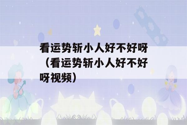 看运势斩小人好不好呀（看运势斩小人好不好呀视频）-第1张图片-星座花