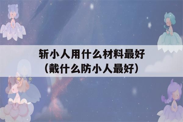 斩小人用什么材料最好（戴什么防小人最好）-第1张图片-星座花