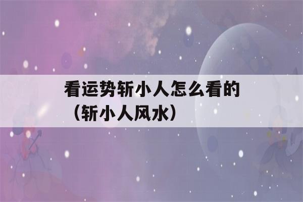 看运势斩小人怎么看的（斩小人风水）-第1张图片-星座花