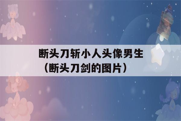 断头刀斩小人头像男生（断头刀剑的图片）-第1张图片-星座花