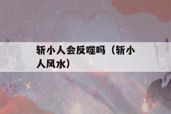 斩小人会反噬吗（斩小人风水）-第1张图片-星座花