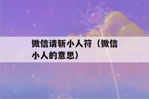 微信请斩小人符（微信小人的意思）-第1张图片-星座花