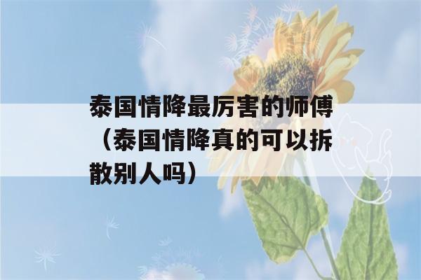 泰国情降最厉害的师傅（泰国情降真的可以拆散别人吗）-第1张图片-星座花