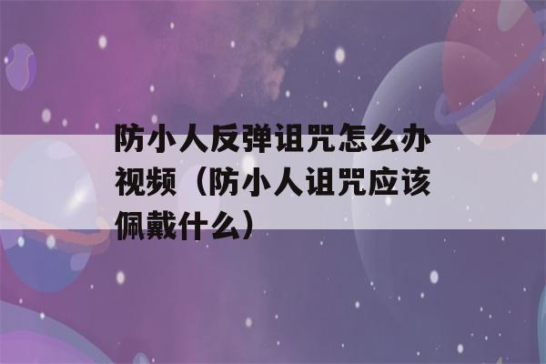 防小人反弹诅咒怎么办视频（防小人诅咒应该佩戴什么）-第1张图片-星座花