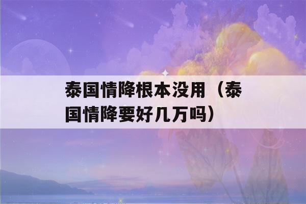 泰国情降根本没用（泰国情降要好几万吗）-第1张图片-星座花