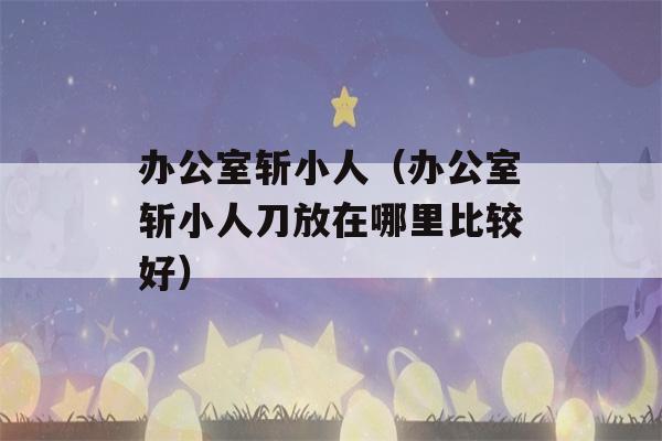 办公室斩小人（办公室斩小人刀放在哪里比较好）-第1张图片-星座花