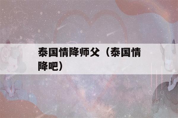 泰国情降师父（泰国情降吧）-第1张图片-星座花