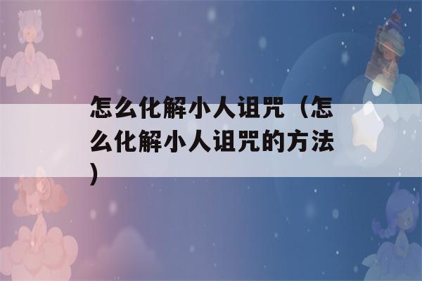 怎么化解小人诅咒（怎么化解小人诅咒的方法）-第1张图片-星座花