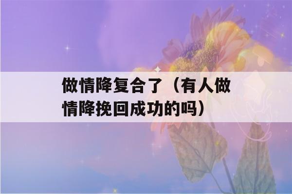 做情降复合了（有人做情降挽回成功的吗）-第1张图片-星座花