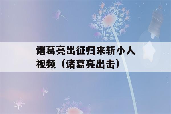 诸葛亮出征归来斩小人视频（诸葛亮出击）-第1张图片-星座花