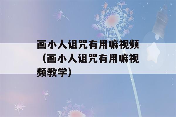 画小人诅咒有用嘛视频（画小人诅咒有用嘛视频教学）-第1张图片-星座花